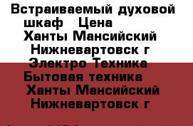 Встраиваемый духовой шкаф › Цена ­ 5 000 - Ханты-Мансийский, Нижневартовск г. Электро-Техника » Бытовая техника   . Ханты-Мансийский,Нижневартовск г.